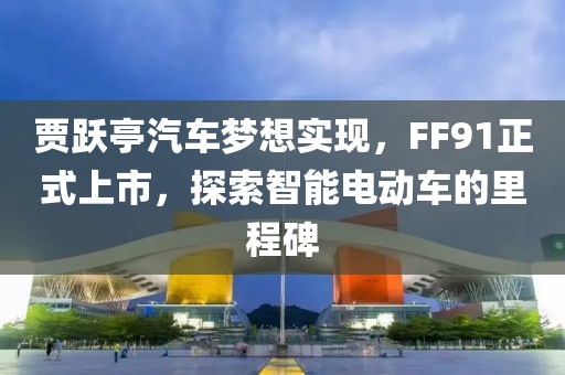 賈躍亭汽車(chē)夢(mèng)想實(shí)現(xiàn)，F(xiàn)F91正式上市，探索智能電動(dòng)車(chē)的里程碑