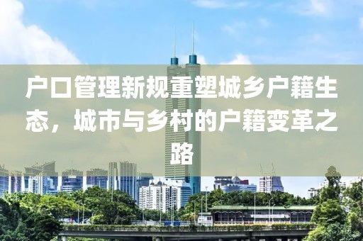 戶口管理新規(guī)重塑城鄉(xiāng)戶籍生態(tài)，城市與鄉(xiāng)村的戶籍變革之路