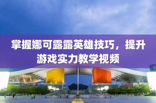 掌握娜可露露英雄技巧，提升游戲?qū)嵙虒W(xué)視頻