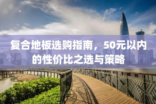 復(fù)合地板選購(gòu)指南，50元以內(nèi)的性價(jià)比之選與策略