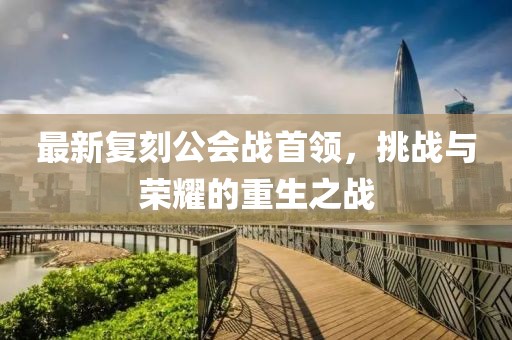 最新復(fù)刻公會(huì)戰(zhàn)首領(lǐng)，挑戰(zhàn)與榮耀的重生之戰(zhàn)
