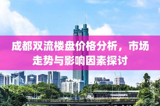 成都雙流樓盤價(jià)格分析，市場(chǎng)走勢(shì)與影響因素探討