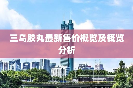 三烏膠丸最新售價(jià)概覽及概覽分析