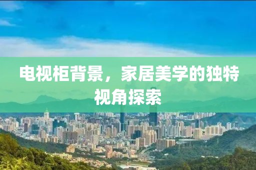 電視柜背景，家居美學(xué)的獨(dú)特視角探索