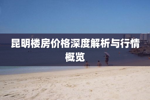 昆明樓房價格深度解析與行情概覽