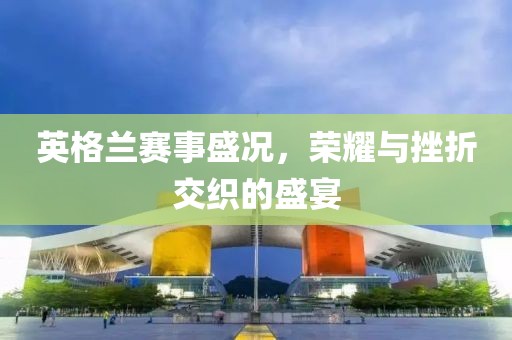 英格蘭賽事盛況，榮耀與挫折交織的盛宴