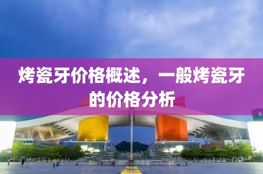 烤瓷牙價格概述，一般烤瓷牙的價格分析