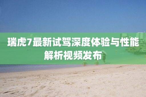 瑞虎7最新試駕深度體驗(yàn)與性能解析視頻發(fā)布