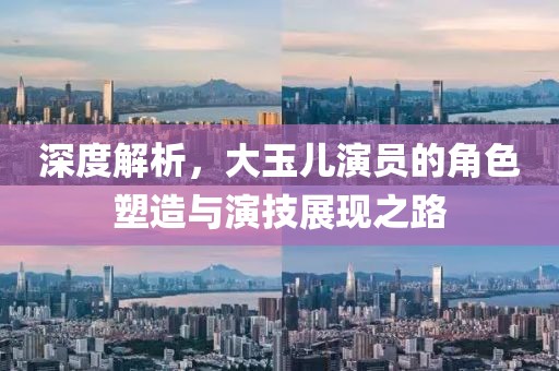 深度解析，大玉兒演員的角色塑造與演技展現(xiàn)之路
