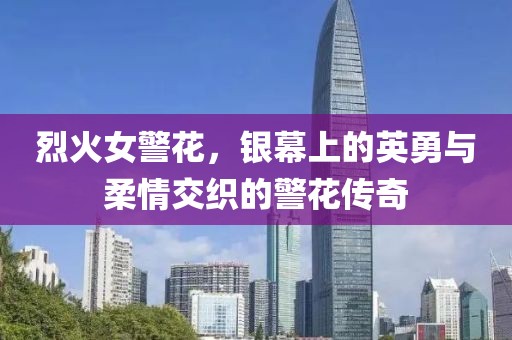 烈火女警花，銀幕上的英勇與柔情交織的警花傳奇