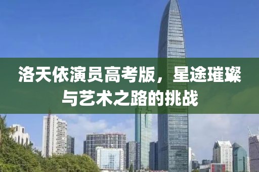 洛天依演員高考版，星途璀璨與藝術之路的挑戰(zhàn)