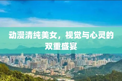 動漫清純美女，視覺與心靈的雙重盛宴