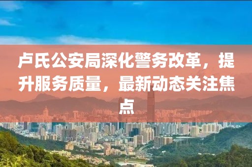 盧氏公安局深化警務(wù)改革，提升服務(wù)質(zhì)量，最新動(dòng)態(tài)關(guān)注焦點(diǎn)