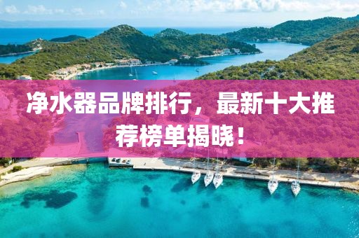 凈水器品牌排行，最新十大推薦榜單揭曉！