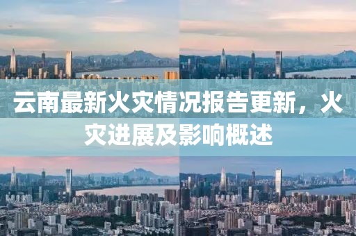 云南最新火災(zāi)情況報(bào)告更新，火災(zāi)進(jìn)展及影響概述