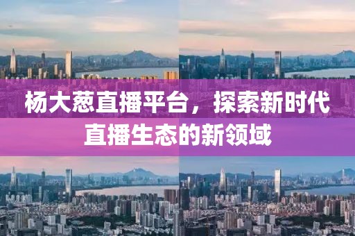 楊大蔥直播平臺，探索新時代直播生態(tài)的新領(lǐng)域