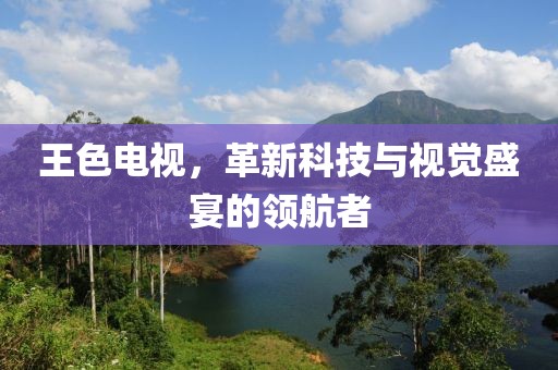 王色電視，革新科技與視覺(jué)盛宴的領(lǐng)航者