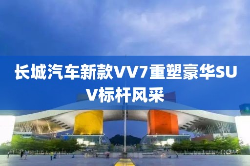 長(zhǎng)城汽車新款VV7重塑豪華SUV標(biāo)桿風(fēng)采