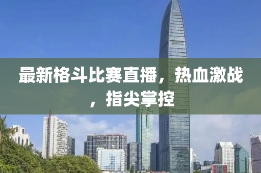 最新格斗比賽直播，熱血激戰(zhàn)，指尖掌控