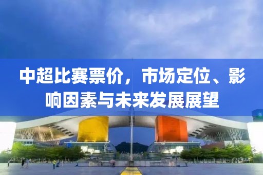 中超比賽票價，市場定位、影響因素與未來發(fā)展展望