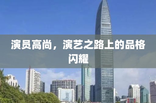 演員高尚，演藝之路上的品格閃耀