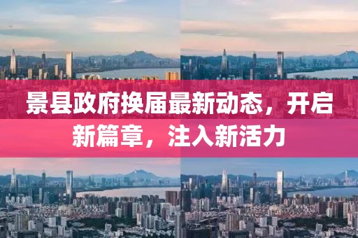 景縣政府換屆最新動態(tài)，開啟新篇章，注入新活力