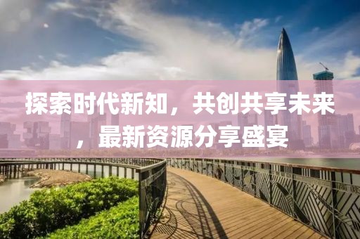 探索時(shí)代新知，共創(chuàng)共享未來(lái)，最新資源分享盛宴