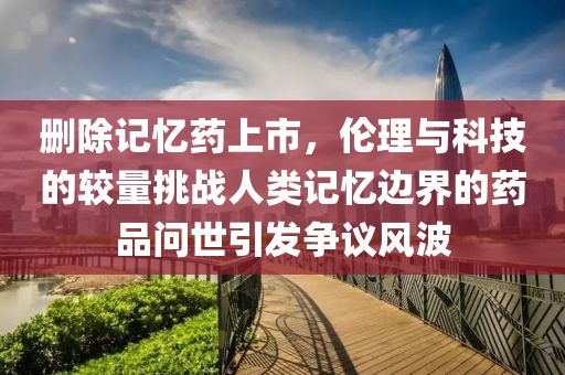 刪除記憶藥上市，倫理與科技的較量挑戰(zhàn)人類記憶邊界的藥品問世引發(fā)爭議風波