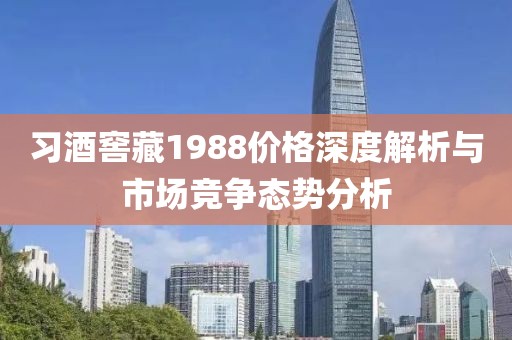 習酒窖藏1988價格深度解析與市場競爭態(tài)勢分析