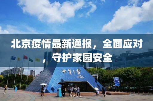 北京疫情最新通報(bào)，全面應(yīng)對(duì)，守護(hù)家園安全