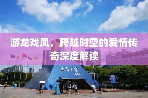 游龍戲鳳，跨越時空的愛情傳奇深度解讀