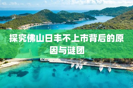探究佛山日豐不上市背后的原因與謎團(tuán)