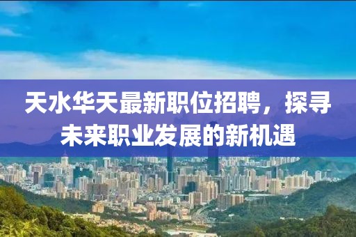 天水華天最新職位招聘，探尋未來職業(yè)發(fā)展的新機(jī)遇