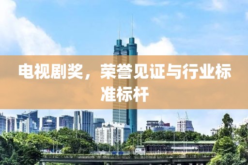 電視劇獎(jiǎng)，榮譽(yù)見證與行業(yè)標(biāo)準(zhǔn)標(biāo)桿
