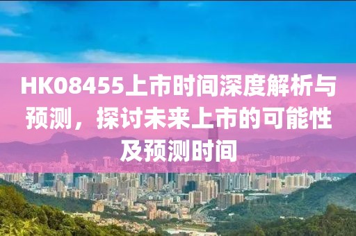 HK08455上市時(shí)間深度解析與預(yù)測(cè)，探討未來上市的可能性及預(yù)測(cè)時(shí)間
