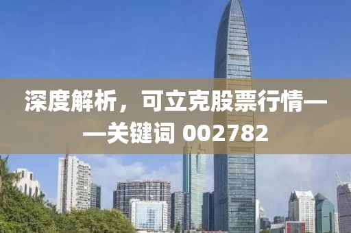 深度解析，可立克股票行情——關(guān)鍵詞 002782