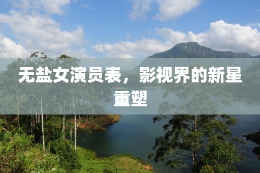無鹽女演員表，影視界的新星重塑