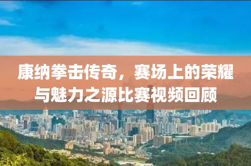 康納拳擊傳奇，賽場上的榮耀與魅力之源比賽視頻回顧
