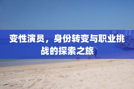 變性演員，身份轉(zhuǎn)變與職業(yè)挑戰(zhàn)的探索之旅