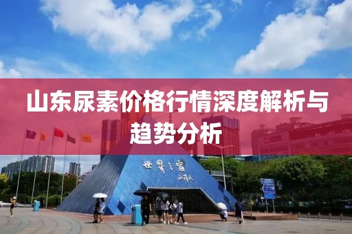 山東尿素價格行情深度解析與趨勢分析