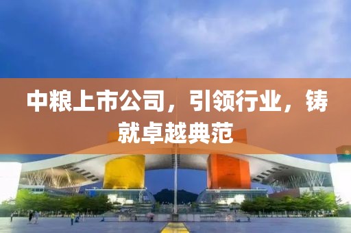 中糧上市公司，引領(lǐng)行業(yè)，鑄就卓越典范