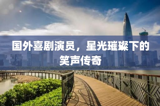 國外喜劇演員，星光璀璨下的笑聲傳奇
