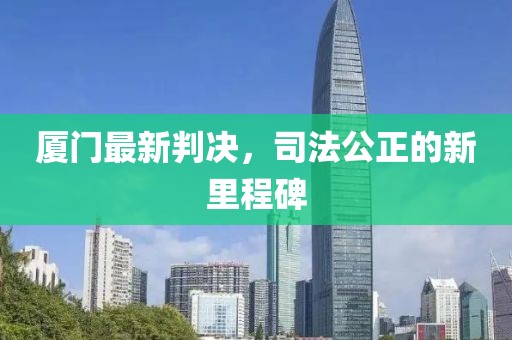 廈門最新判決，司法公正的新里程碑