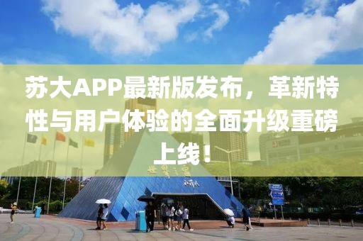 蘇大APP最新版發(fā)布，革新特性與用戶體驗的全面升級重磅上線！