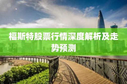 福斯特股票行情深度解析及走勢預(yù)測