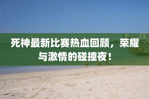 死神最新比賽熱血回顧，榮耀與激情的碰撞夜！