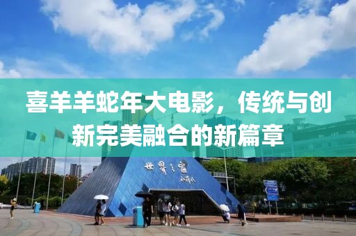 喜羊羊蛇年大電影，傳統(tǒng)與創(chuàng)新完美融合的新篇章