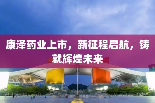 康澤藥業(yè)上市，新征程啟航，鑄就輝煌未來