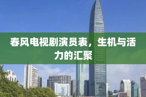 春風(fēng)電視劇演員表，生機(jī)與活力的匯聚
