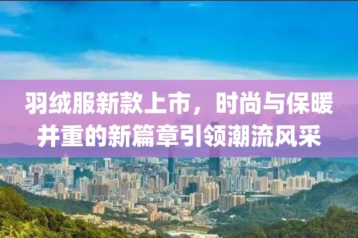 羽絨服新款上市，時尚與保暖并重的新篇章引領潮流風采